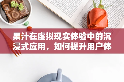 果汁在虚拟现实体验中的沉浸式应用，如何提升用户体验？