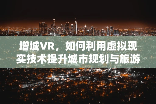 增城VR，如何利用虚拟现实技术提升城市规划与旅游体验？