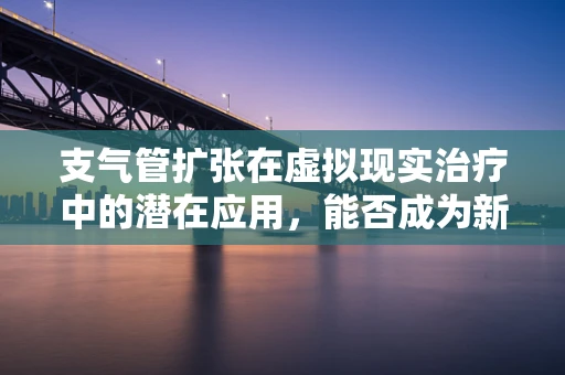 支气管扩张在虚拟现实治疗中的潜在应用，能否成为新疗法的曙光？