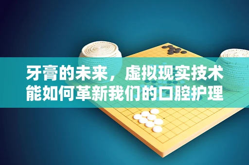 牙膏的未来，虚拟现实技术能如何革新我们的口腔护理体验？