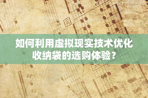 如何利用虚拟现实技术优化收纳袋的选购体验？