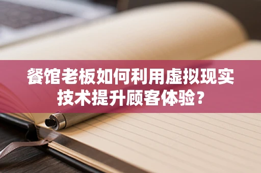 餐馆老板如何利用虚拟现实技术提升顾客体验？