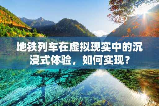 地铁列车在虚拟现实中的沉浸式体验，如何实现？