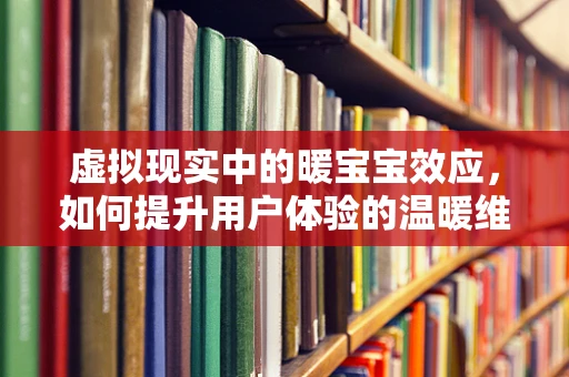 虚拟现实中的暖宝宝效应，如何提升用户体验的温暖维度？