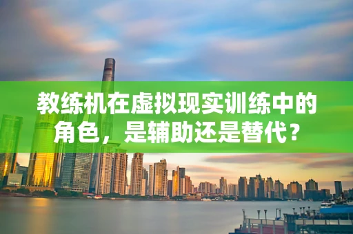 教练机在虚拟现实训练中的角色，是辅助还是替代？