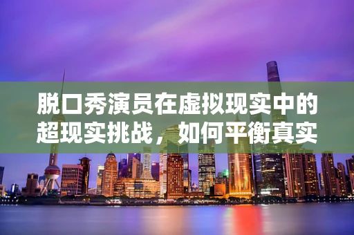 脱口秀演员在虚拟现实中的超现实挑战，如何平衡真实与虚拟的幽默？