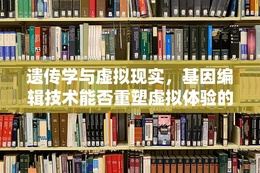 遗传学与虚拟现实，基因编辑技术能否重塑虚拟体验的未来？