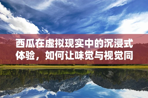 西瓜在虚拟现实中的沉浸式体验，如何让味觉与视觉同步？