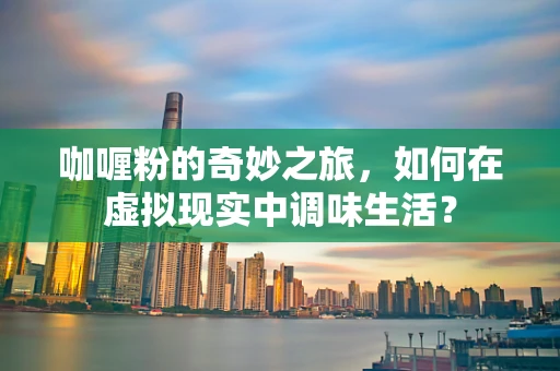 咖喱粉的奇妙之旅，如何在虚拟现实中调味生活？