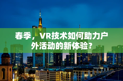 春季，VR技术如何助力户外活动的新体验？