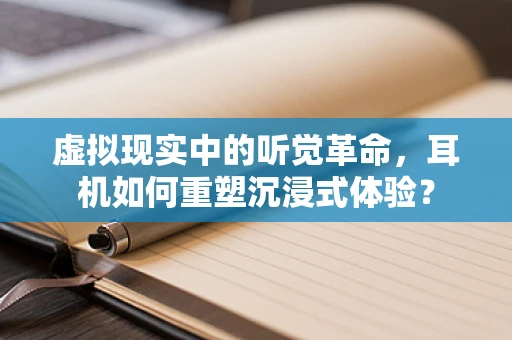 虚拟现实中的听觉革命，耳机如何重塑沉浸式体验？