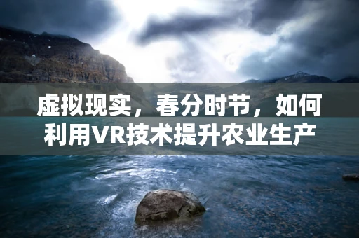 虚拟现实，春分时节，如何利用VR技术提升农业生产的精准度？