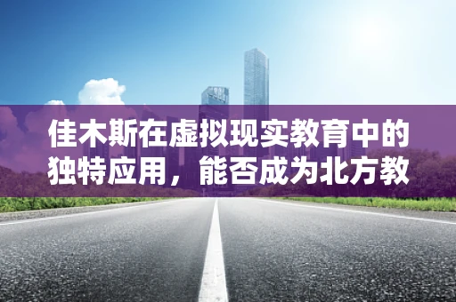 佳木斯在虚拟现实教育中的独特应用，能否成为北方教育的创新先锋？