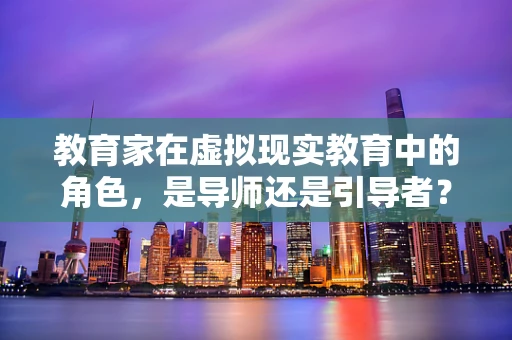 教育家在虚拟现实教育中的角色，是导师还是引导者？