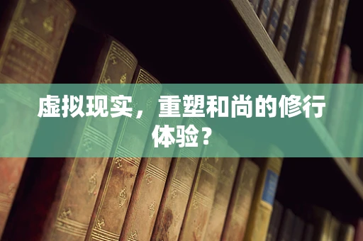 虚拟现实，重塑和尚的修行体验？