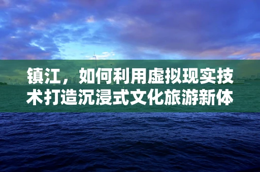 镇江，如何利用虚拟现实技术打造沉浸式文化旅游新体验？