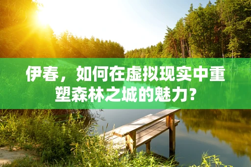 伊春，如何在虚拟现实中重塑森林之城的魅力？