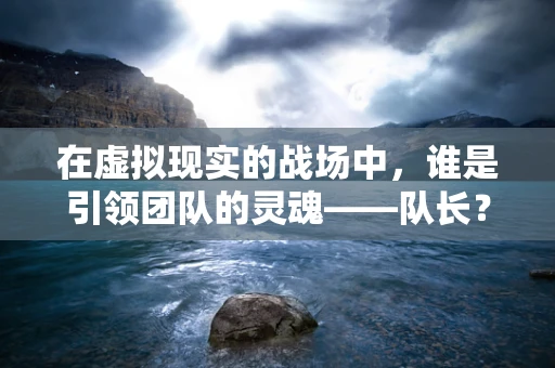 在虚拟现实的战场中，谁是引领团队的灵魂——队长？