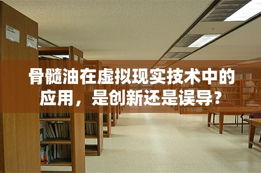 骨髓油在虚拟现实技术中的应用，是创新还是误导？