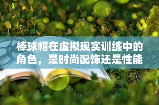 棒球帽在虚拟现实训练中的角色，是时尚配饰还是性能提升的秘密武器？