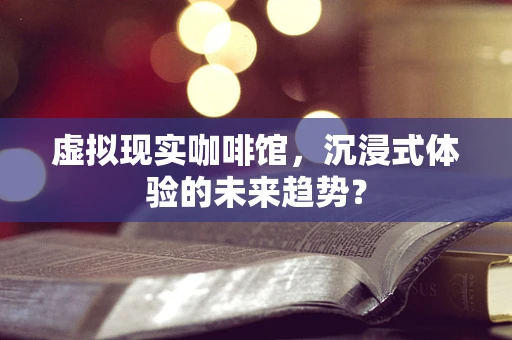 虚拟现实咖啡馆，沉浸式体验的未来趋势？