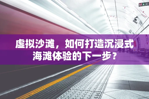 虚拟沙滩，如何打造沉浸式海滩体验的下一步？