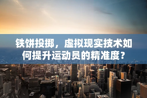 铁饼投掷，虚拟现实技术如何提升运动员的精准度？