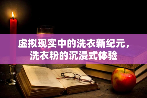 虚拟现实中的洗衣新纪元，洗衣粉的沉浸式体验