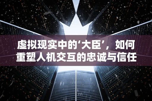 虚拟现实中的‘大臣’，如何重塑人机交互的忠诚与信任？