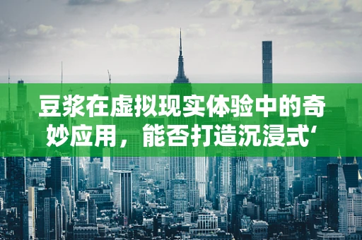 豆浆在虚拟现实体验中的奇妙应用，能否打造沉浸式‘味觉’体验？