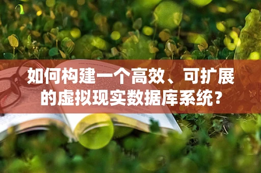 如何构建一个高效、可扩展的虚拟现实数据库系统？