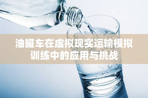 油罐车在虚拟现实运输模拟训练中的应用与挑战