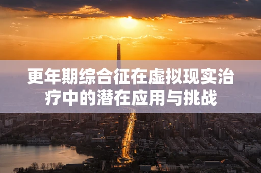 更年期综合征在虚拟现实治疗中的潜在应用与挑战