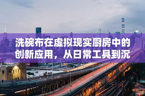 洗碗布在虚拟现实厨房中的创新应用，从日常工具到沉浸式体验的桥梁？