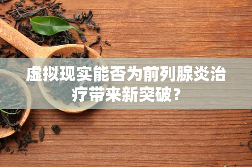 虚拟现实能否为前列腺炎治疗带来新突破？