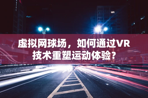 虚拟网球场，如何通过VR技术重塑运动体验？