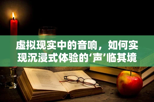 虚拟现实中的音响，如何实现沉浸式体验的‘声’临其境？