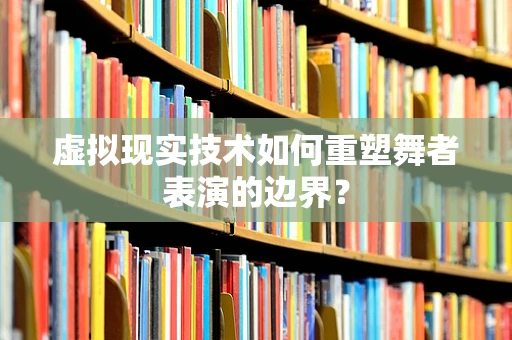 虚拟现实技术如何重塑舞者表演的边界？