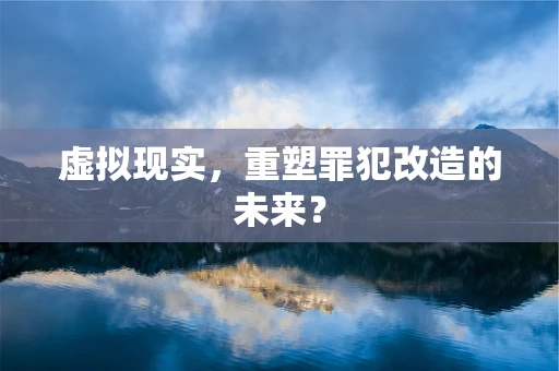 虚拟现实，重塑罪犯改造的未来？