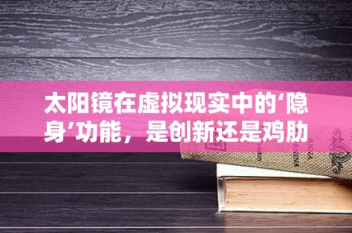 太阳镜在虚拟现实中的‘隐身’功能，是创新还是鸡肋？