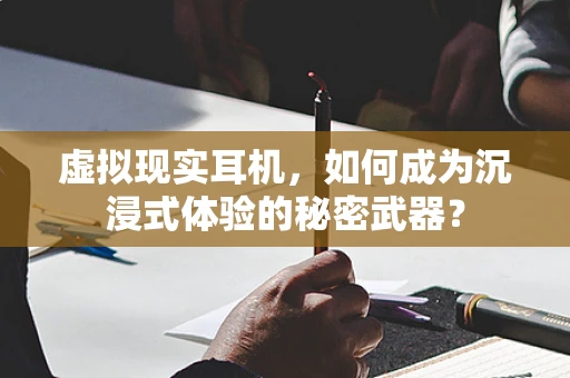 虚拟现实耳机，如何成为沉浸式体验的秘密武器？