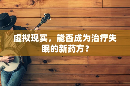 虚拟现实，能否成为治疗失眠的新药方？