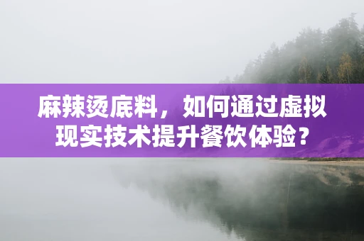 麻辣烫底料，如何通过虚拟现实技术提升餐饮体验？