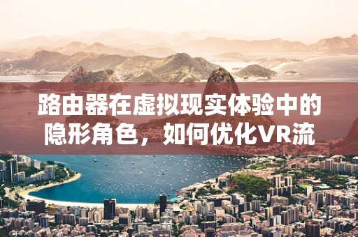 路由器在虚拟现实体验中的隐形角色，如何优化VR流量的传输？