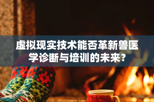 虚拟现实技术能否革新兽医学诊断与培训的未来？