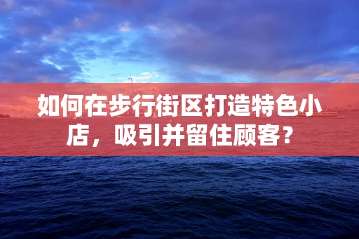 如何在步行街区打造特色小店，吸引并留住顾客？