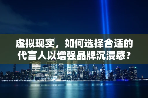 虚拟现实，如何选择合适的代言人以增强品牌沉浸感？