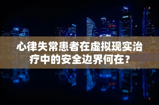 心律失常患者在虚拟现实治疗中的安全边界何在？