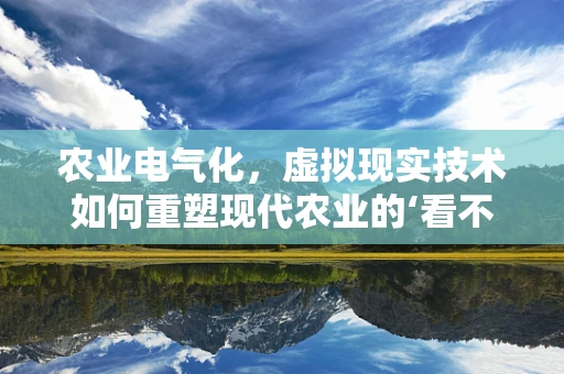 农业电气化，虚拟现实技术如何重塑现代农业的‘看不见’的动脉？