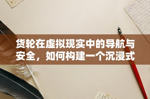 货轮在虚拟现实中的导航与安全，如何构建一个沉浸式的海运体验？